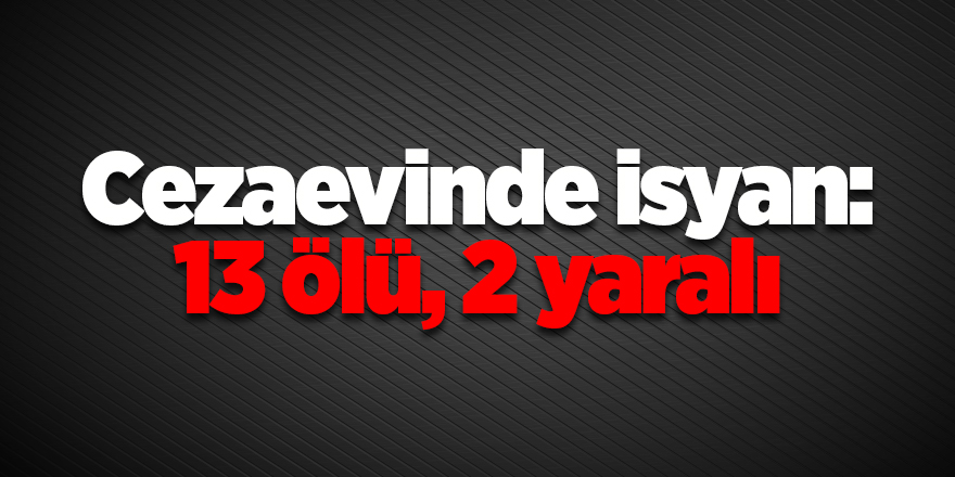 Cezaevinde isyan: 13 ölü, 2 yaralı