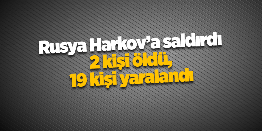 Rusya Harkov’a saldırdı 2 kişi öldü, 19 kişi yaralandı