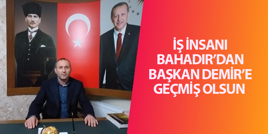 İŞ İNSANI BAHADIR’DAN BAŞKAN DEMİR’E GEÇMİŞ OLSUN - samsun haber