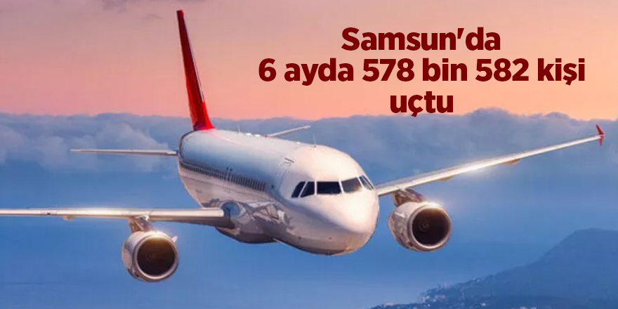 Samsun'da 6 ayda 578 bin 582 kişi uçtu - samsun haber