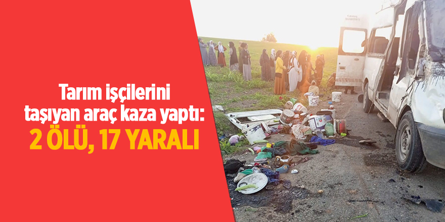 Tarım işçilerini taşıyan araç kaza yaptı: 2 ölü, 17 yaralı