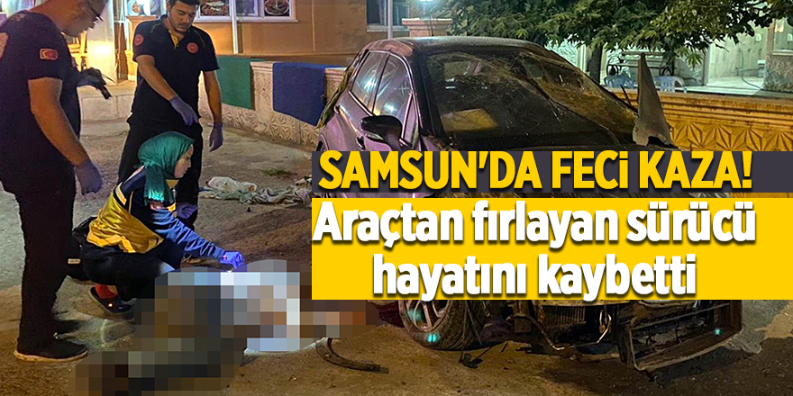 Samsun'da feci kaza! Araçtan fırlayan sürücü hayatını kaybetti