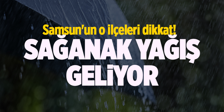 Samsun'un o ilçeleri dikkat! Sağanak yağış geliyor - samsun haber