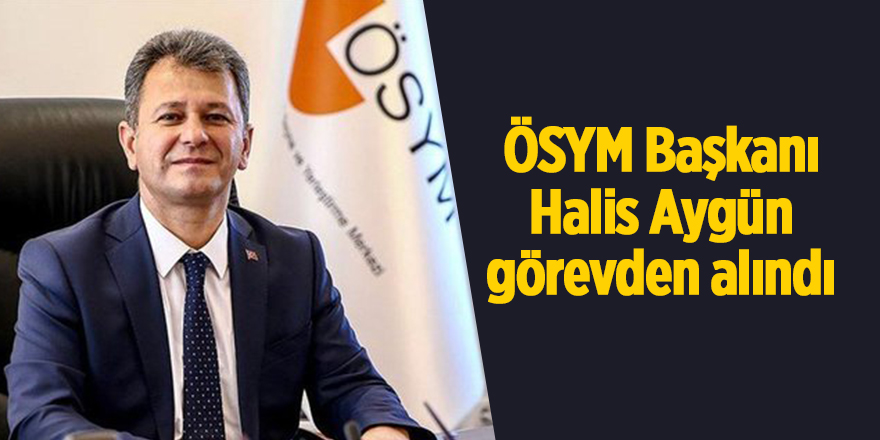 ÖSYM Başkanı Halis Aygün görevden alındı