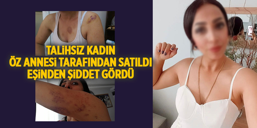 Talihsiz kadın öz annesi tarafından satıldı eşinden şiddet gördü