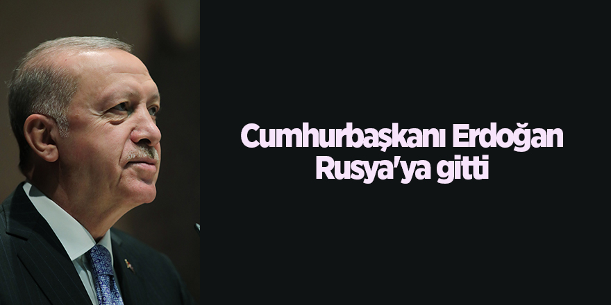 Cumhurbaşkanı Erdoğan Rusya'ya gitti