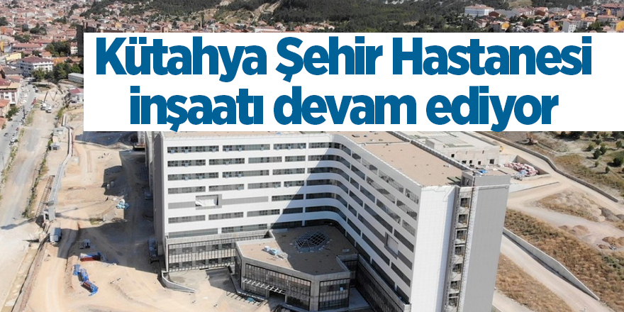 Kütahya Şehir Hastanesi inşaatı devam ediyor