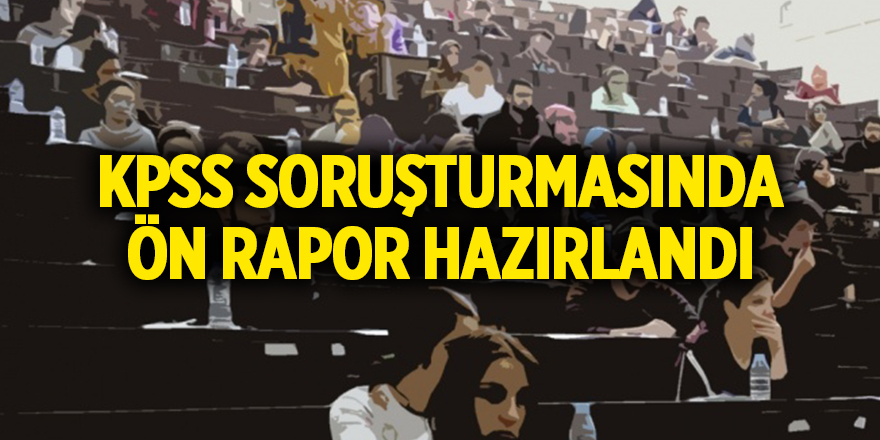 KPSS soruşturmasında ön rapor hazırlandı