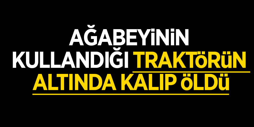 Ağabeyinin kullandığı traktörün altında kalıp öldü