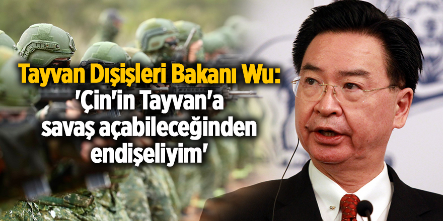 Tayvan Dışişleri Bakanı Wu: 'Çin'in Tayvan'a savaş açabileceğinden endişeliyim'