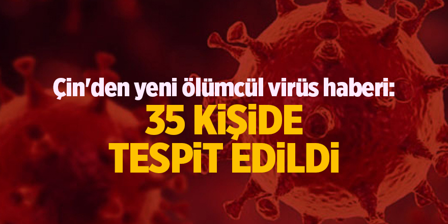 Çin'den yeni ölümcül virüs haberi: 35 kişide tespit edildi