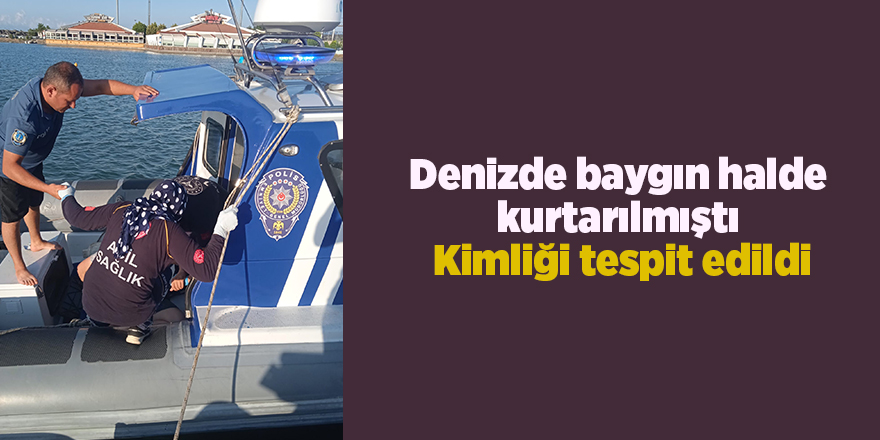 Denizde baygın halde kurtarılmıştı  Kimliği tespit edildi