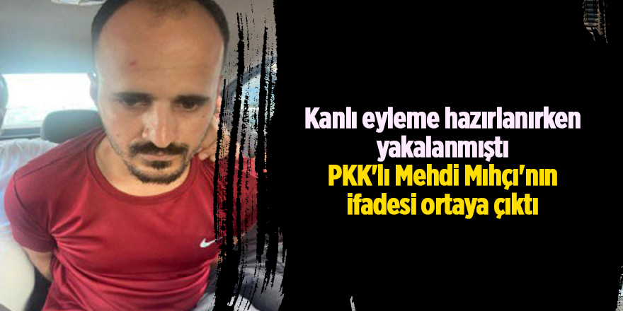 Kanlı eyleme hazırlanırken yakalanmıştı PKK'lı Mehdi Mıhçı'nın ifadesi ortaya çıktı