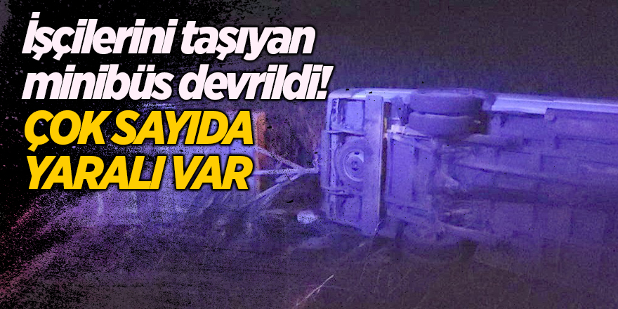 İşçilerini taşıyan minibüs devrildi! Çok sayıda yaralı var