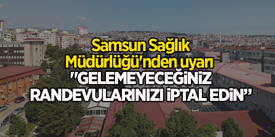 Samsun Sağlık Müdürlüğü'nden uyarı  "Gelemeyeceğiniz randevularınızı iptal edin”