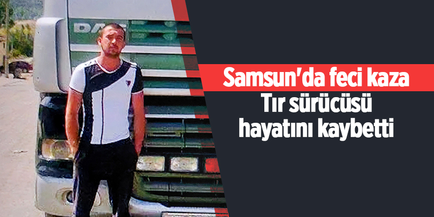 Samsun'da feci kaza Tır sürücüsü hayatını kaybetti