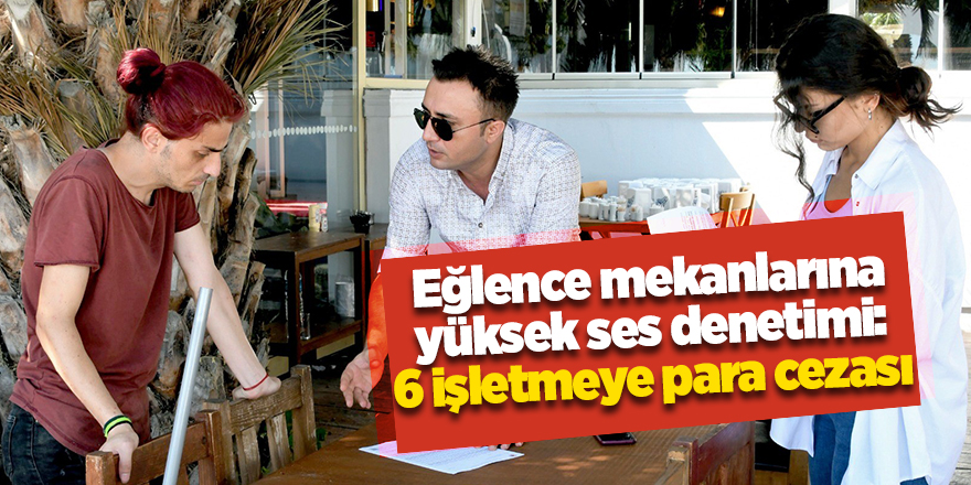 Eğlence mekanlarına yüksek ses denetimi: 6 işletmeye para cezası