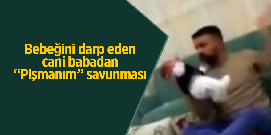 Bebeğini darp eden cani babadan “Pişmanım” savunması