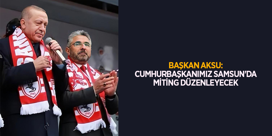 BAŞKAN AKSU: CUMHURBAŞKANIMIZ SAMSUN'DA MİTİNG DÜZENLEYECEK  - samsun haber