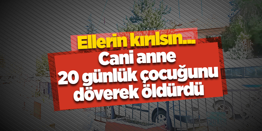 Ellerin kırılsın... Cani anne 20 günlük çocuğunu döverek öldürdü