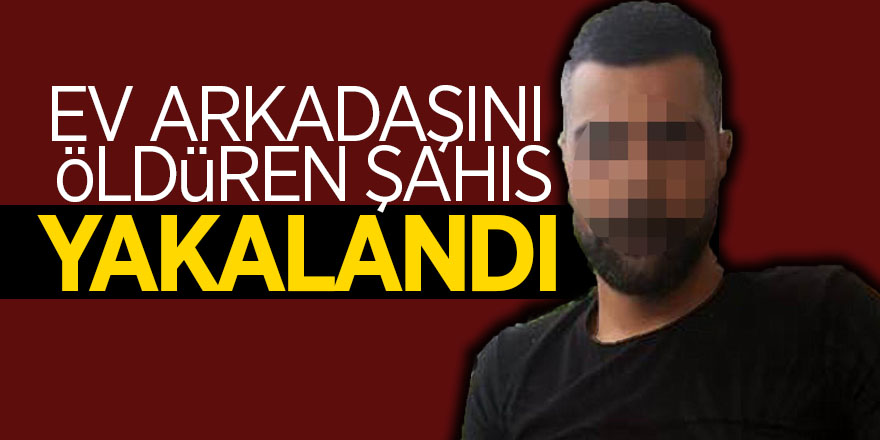 Ev arkadaşını öldüren şahıs yakalandı 