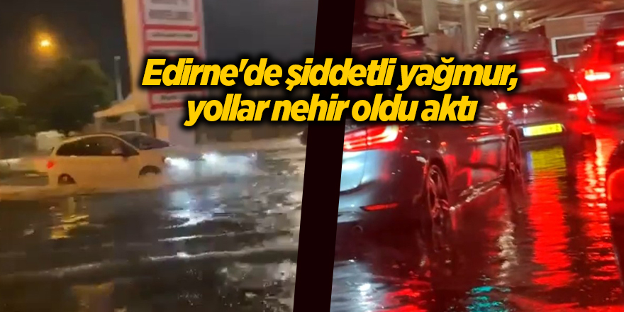 Edirne'de şiddetli yağmur, yollar nehir oldu aktı