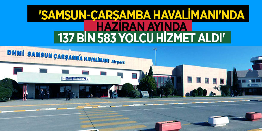 'SAMSUN-ÇARŞAMBA HAVALİMANI'NDA HAZİRAN AYINDA 137 BİN 583 YOLCU HİZMET ALDI'