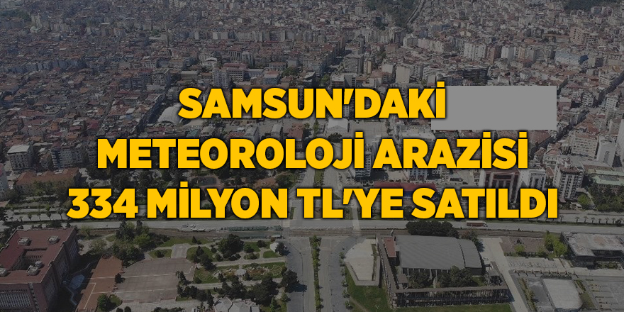 Samsun'daki Meteoroloji arazisi 334 milyon TL'ye satıldı - samsun haber