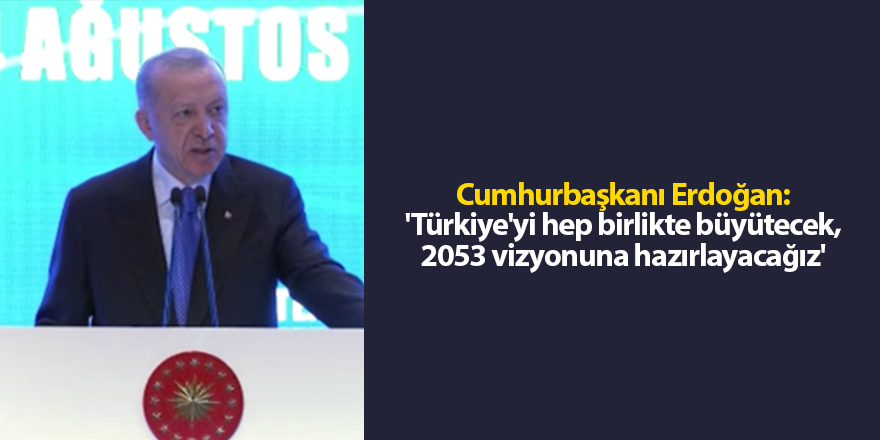 Cumhurbaşkanı Erdoğan: 'Türkiye'yi hep birlikte büyütecek, 2053 vizyonuna hazırlayacağız'