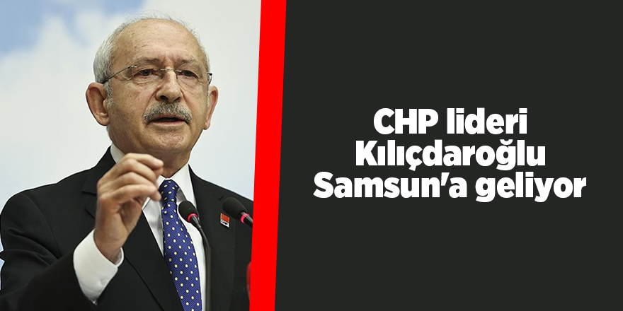 CHP lideri Kılıçdaroğlu Samsun'a geliyor