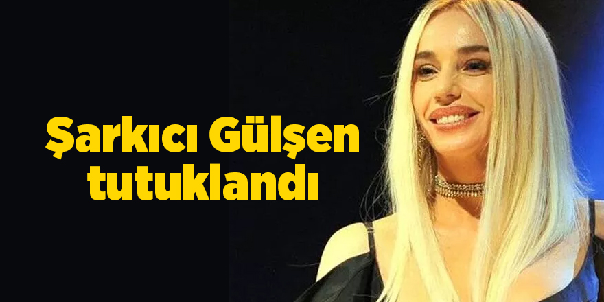 Şarkıcı Gülşen tutuklandı