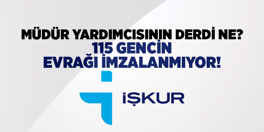 MÜDÜR YARDIMCISININ DERDİ NE? 115 GENCİN EVRAĞI İMZALANMIYOR!