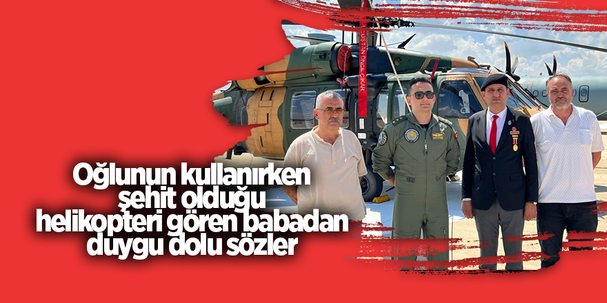 Oğlunun kullanırken şehit olduğu helikopteri gören babadan duygu dolu sözler