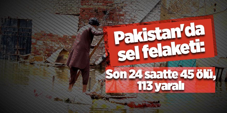 Pakistan'da sel felaketi:  Son 24 saatte 45 ölü, 113 yaralı