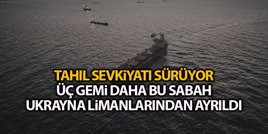 Tahıl sevkiyatı sürüyor! Üç gemi daha bu sabah Ukrayna limanlarından ayrıldı