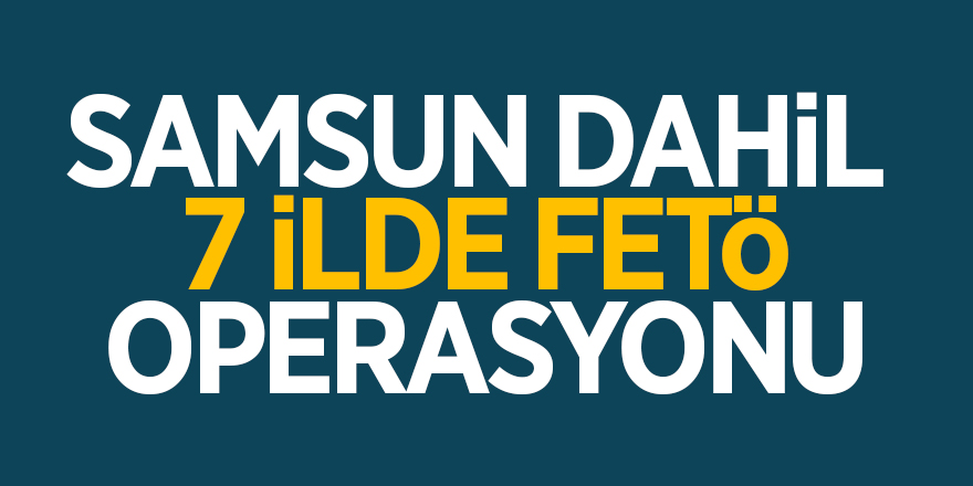 Samsun dahil 7 ilde FETÖ operasyonu 