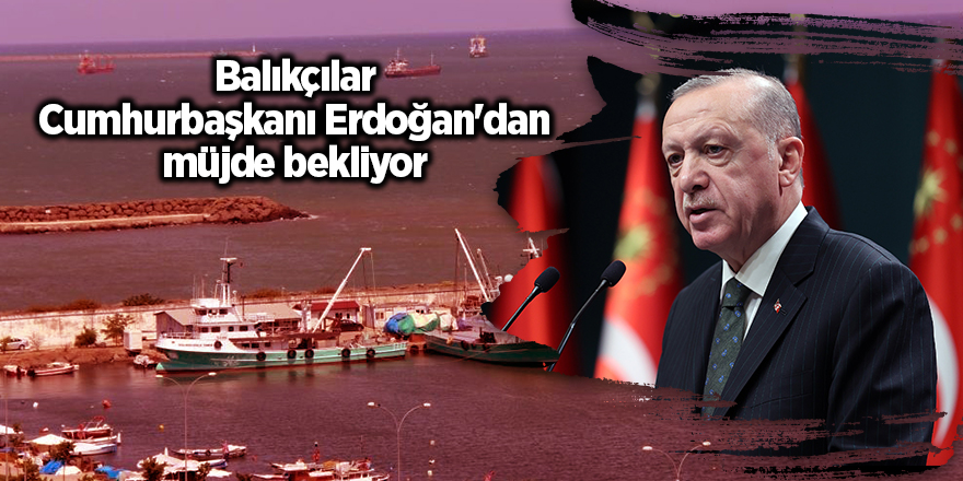 Balıkçılar Cumhurbaşkanı Erdoğan'dan müjde bekliyor