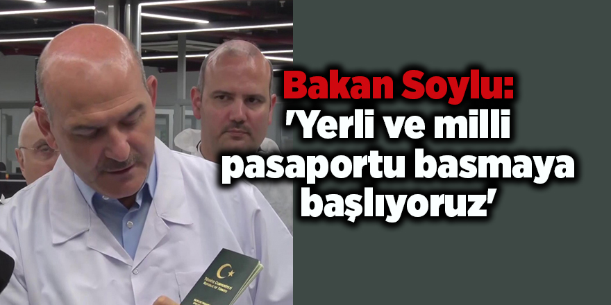 Bakan Soylu: 'Yerli ve milli pasaportu basmaya başlıyoruz'