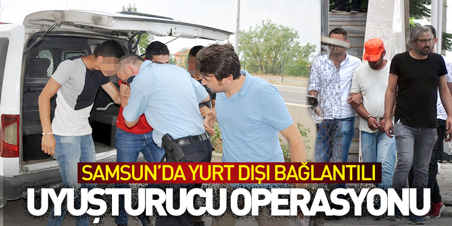 Samsun'da yurt dışı bağlantılı uyuşturucu operasyonu