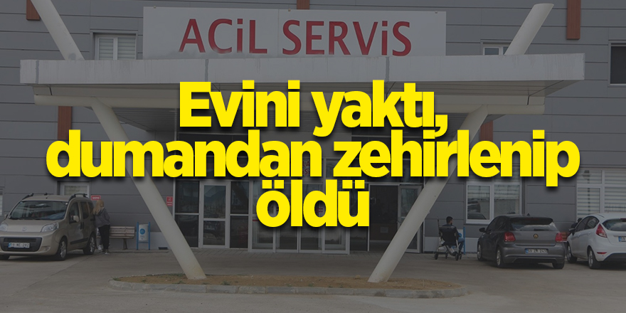 Evini yaktı, dumandan zehirlenip öldü