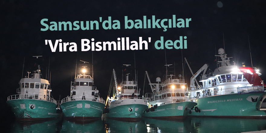 Samsun'da balıkçılar 'Vira Bismillah' dedi - samsun haber