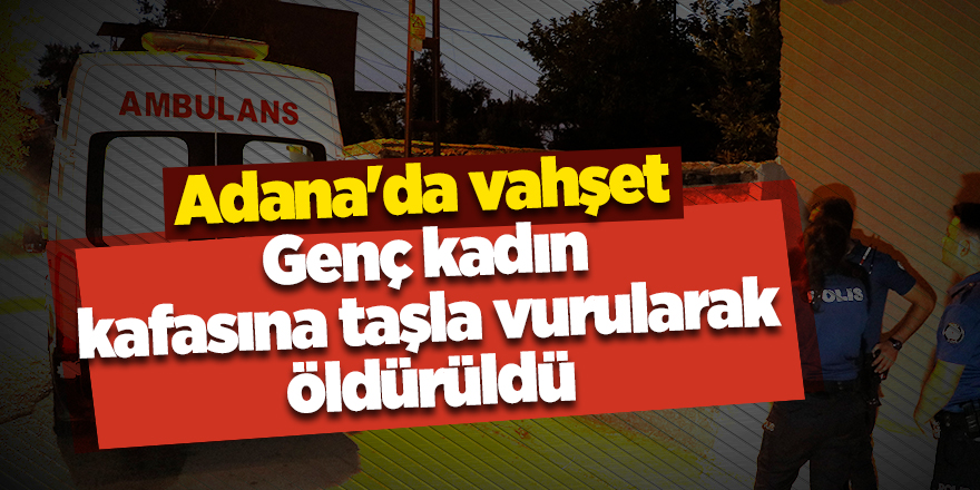 Adana'da vahşet! Genç kadın kafasına taşla vurularak öldürüldü