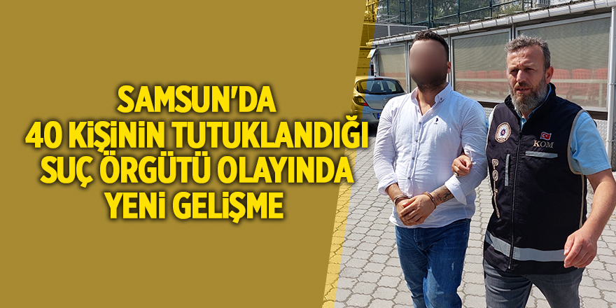 Samsun'da 40 kişinin tutuklandığı suç örgütü olayında yeni gelişme 