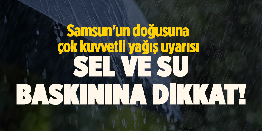 Samsun'un doğusuna çok kuvvetli yağış uyarısı Sel ve su baskınına dikkat!