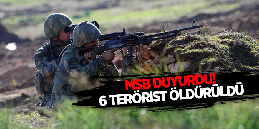 MSB duyurdu! 6 terörist öldürüldü