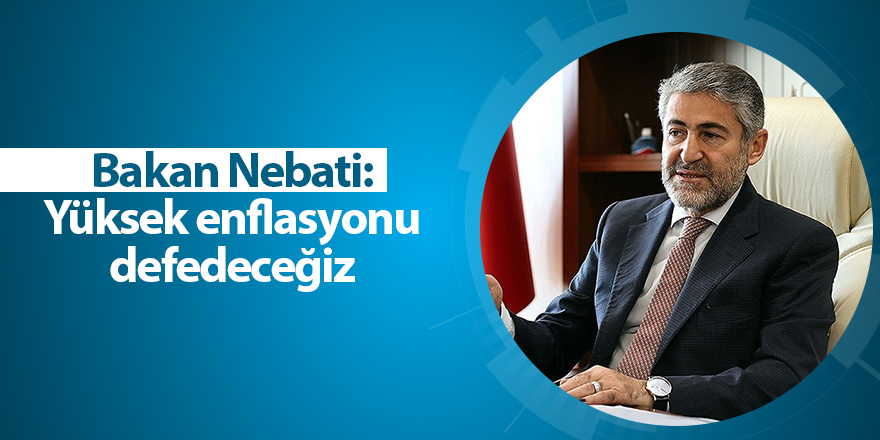 Bakan Nebati: Yüksek enflasyonu def edeceğiz