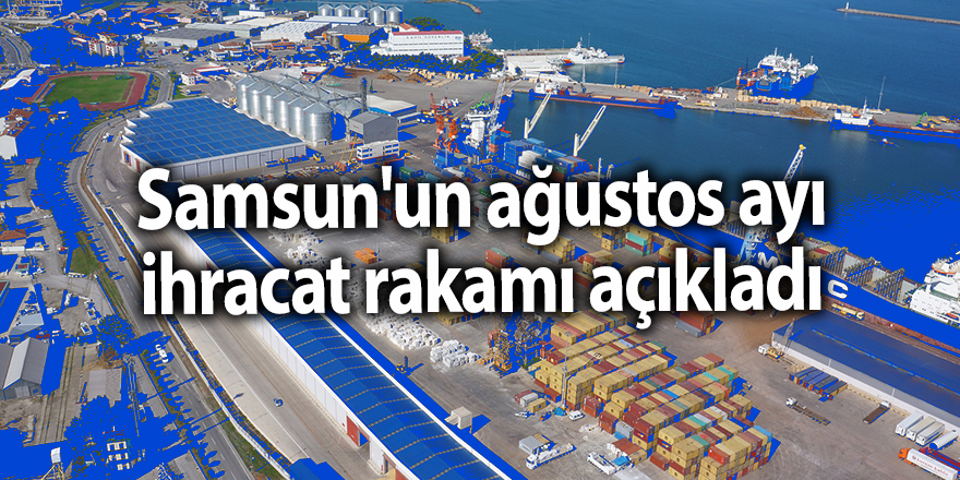 Samsun'un ağustos ayı ihracat rakamı açıkladı - samsun haber