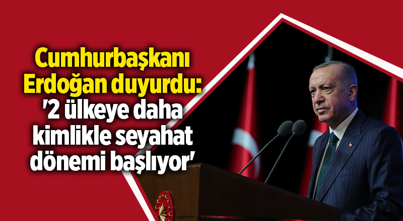 Cumhurbaşkanı Erdoğan duyurdu: '2 ülkeye daha kimlikle seyahat dönemi başlıyor'