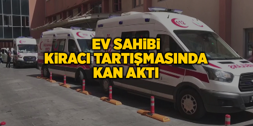 Ev sahibi kiracı tartışmasında kan aktı