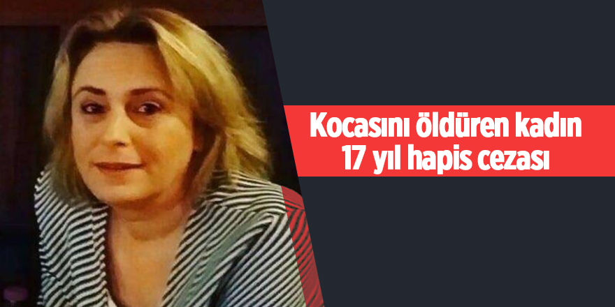 Kocasını öldüren kadın 17 yıl hapis cezası